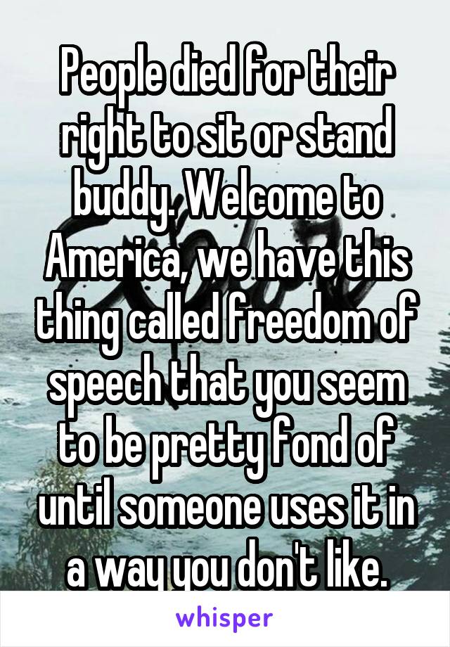 People died for their right to sit or stand buddy. Welcome to America, we have this thing called freedom of speech that you seem to be pretty fond of until someone uses it in a way you don't like.