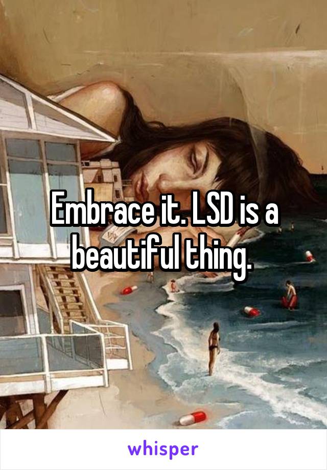 Embrace it. LSD is a beautiful thing. 