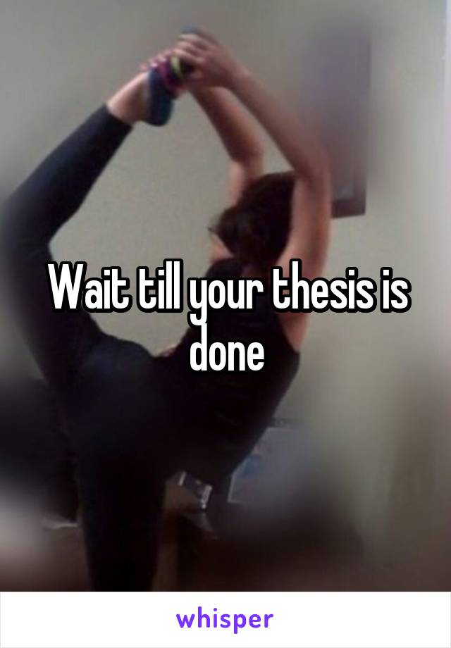 Wait till your thesis is done