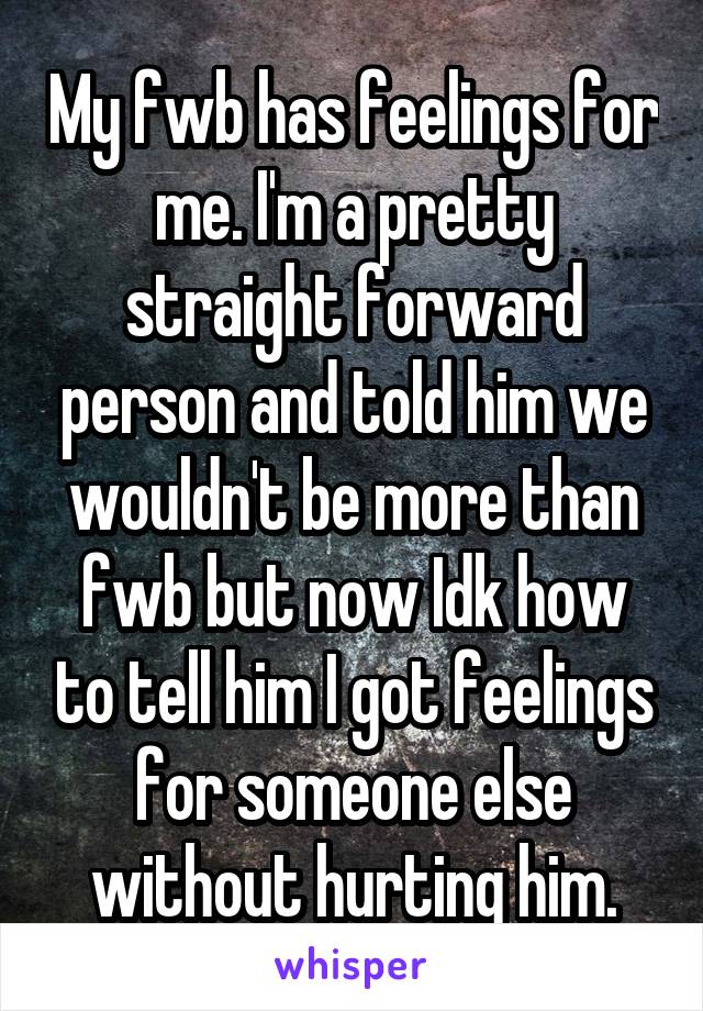 My fwb has feelings for me. I'm a pretty straight forward person and told him we wouldn't be more than fwb but now Idk how to tell him I got feelings for someone else without hurting him.