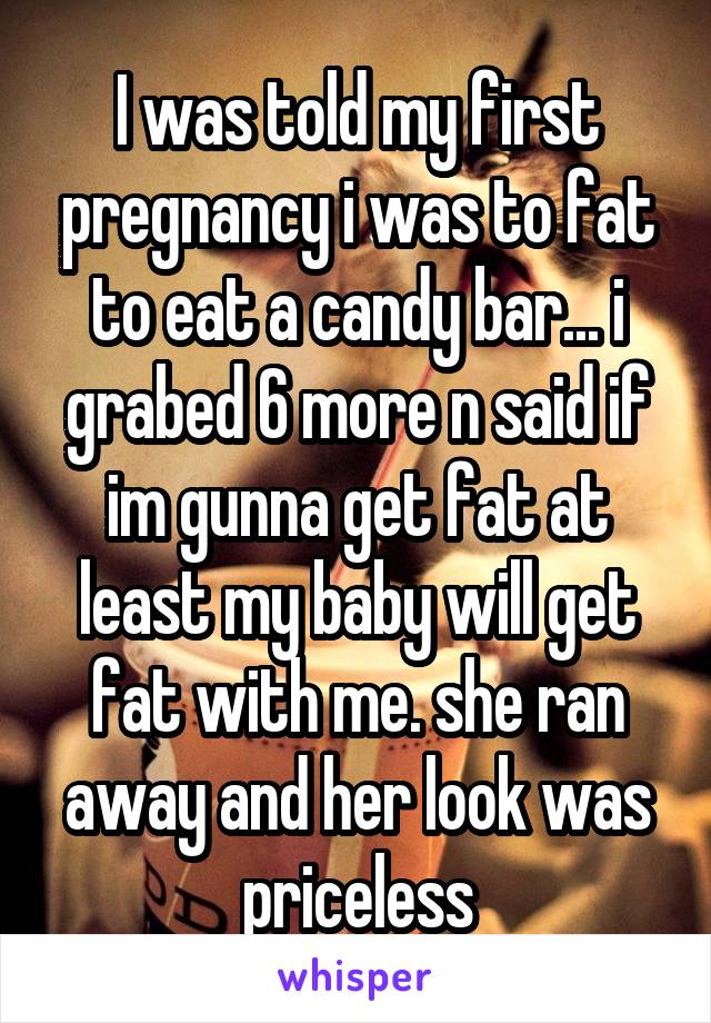 I was told my first pregnancy i was to fat to eat a candy bar... i grabed 6 more n said if im gunna get fat at least my baby will get fat with me. she ran away and her look was priceless