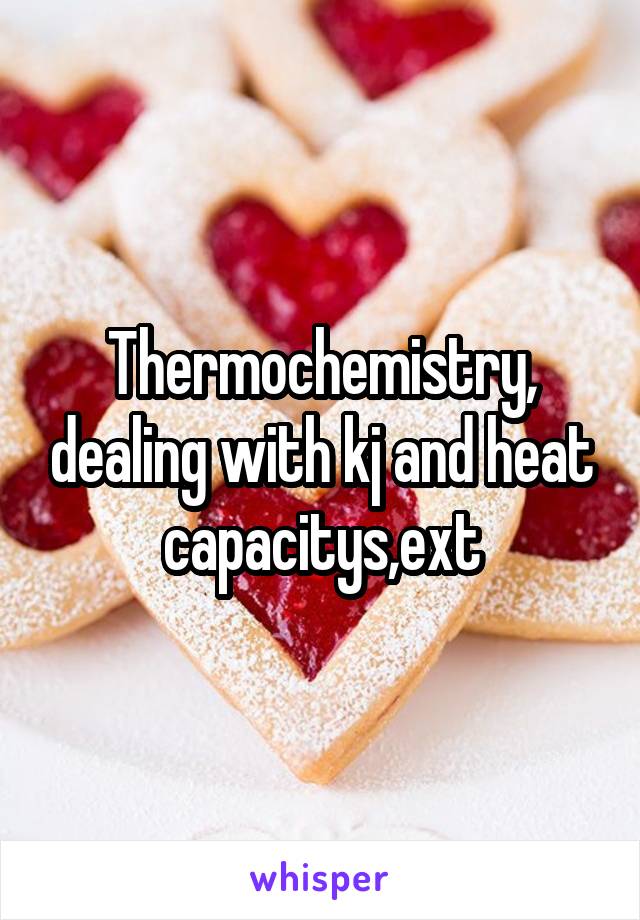 Thermochemistry, dealing with kj and heat capacitys,ext