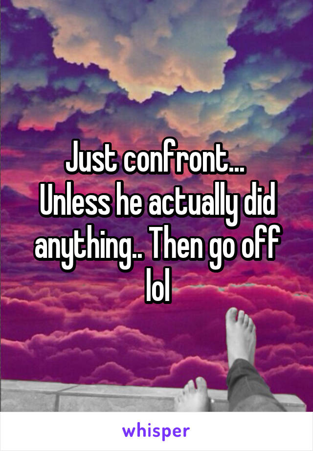 Just confront... 
Unless he actually did anything.. Then go off lol