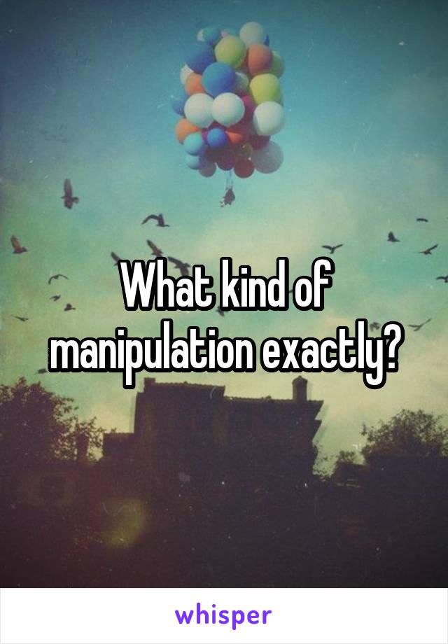 What kind of manipulation exactly?