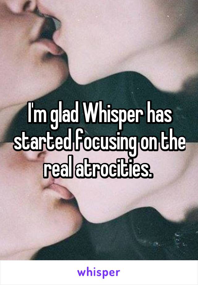 I'm glad Whisper has started focusing on the real atrocities. 