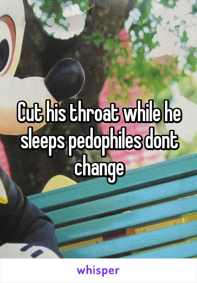 Cut his throat while he sleeps pedophiles dont change