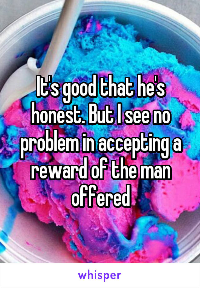 It's good that he's honest. But I see no problem in accepting a reward of the man offered