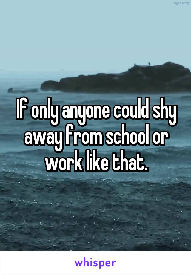 If only anyone could shy away from school or work like that.