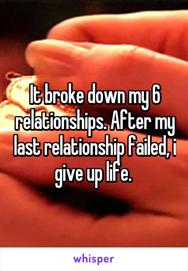 It broke down my 6 relationships. After my last relationship failed, i give up life. 