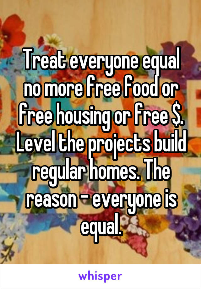 Treat everyone equal no more free food or free housing or free $. Level the projects build regular homes. The reason - everyone is equal.