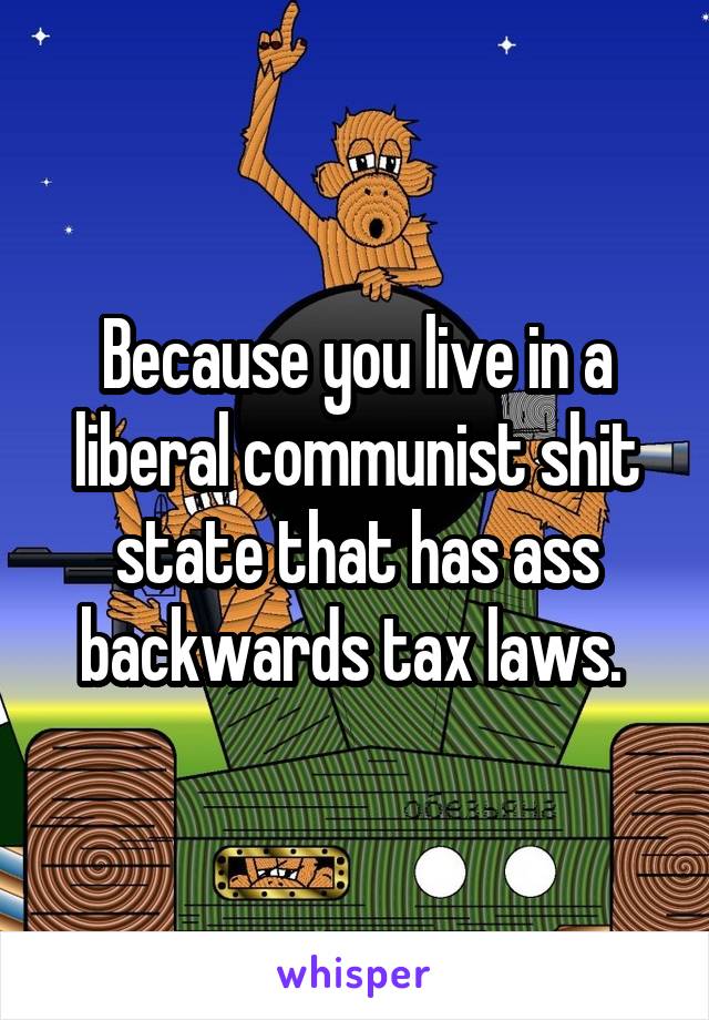 Because you live in a liberal communist shit state that has ass backwards tax laws. 