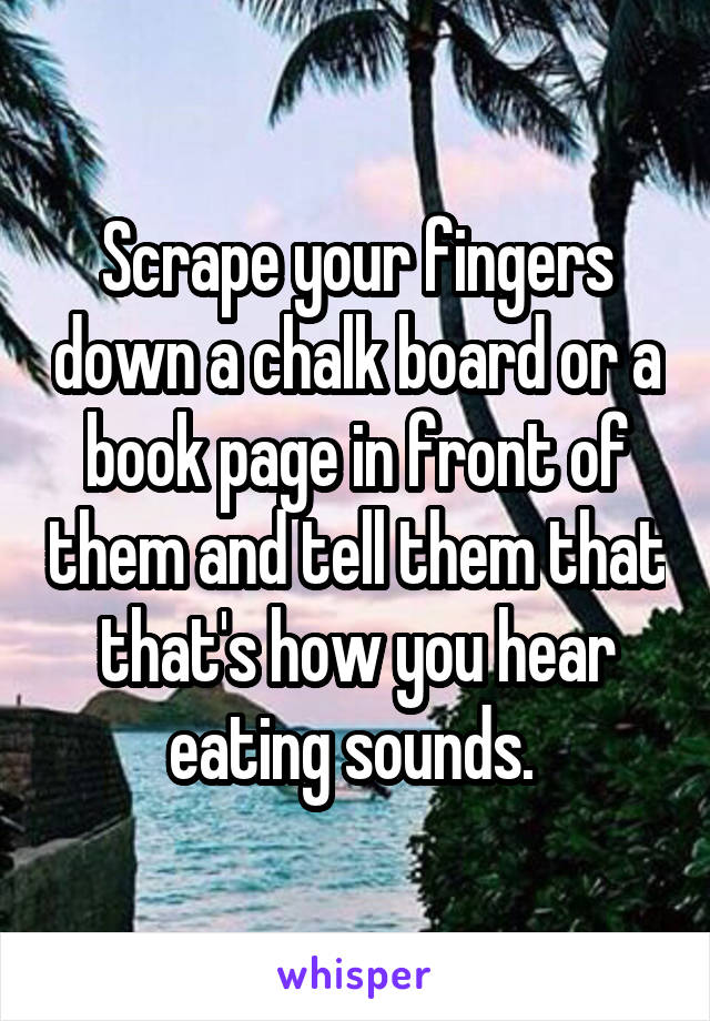 Scrape your fingers down a chalk board or a book page in front of them and tell them that that's how you hear eating sounds. 