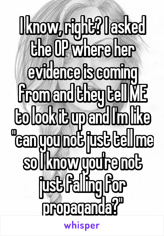 I know, right? I asked the OP where her evidence is coming from and they tell ME to look it up and I'm like "can you not just tell me so I know you're not just falling for propaganda?"