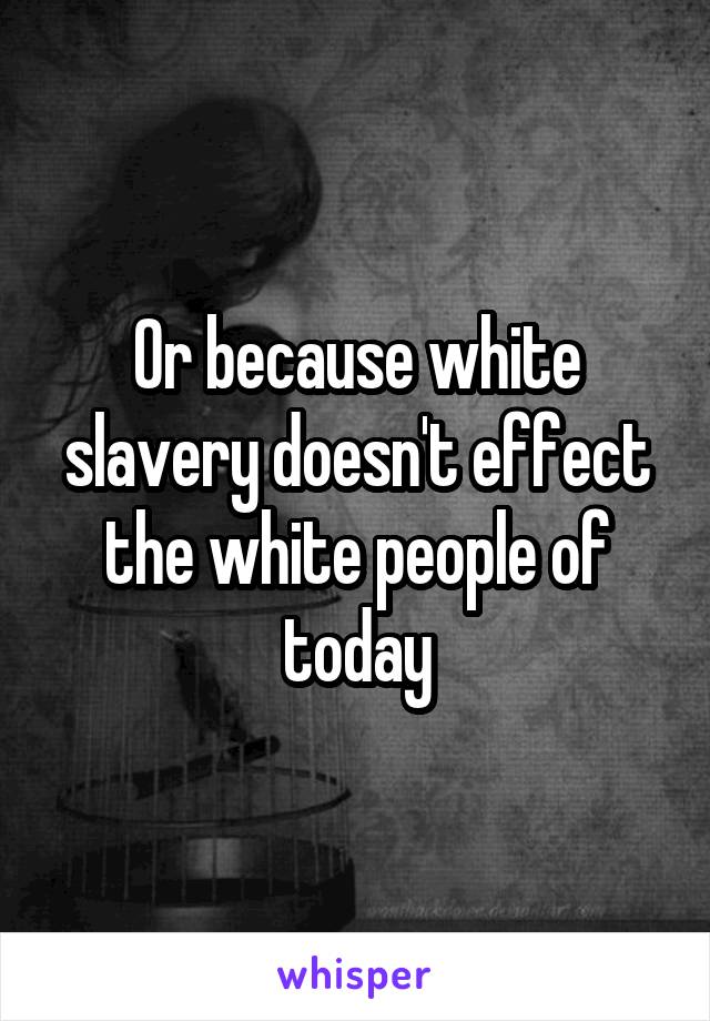 Or because white slavery doesn't effect the white people of today
