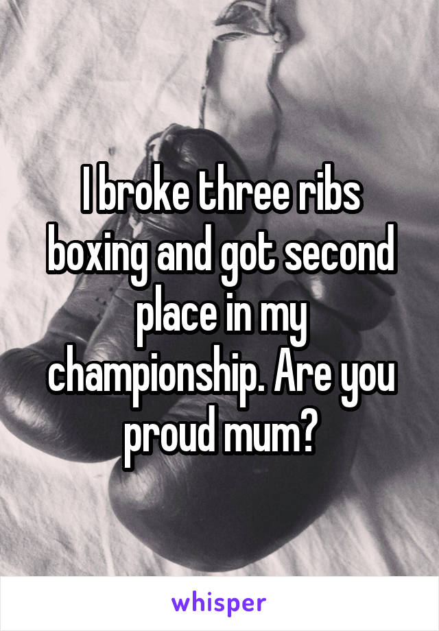 I broke three ribs boxing and got second place in my championship. Are you proud mum?