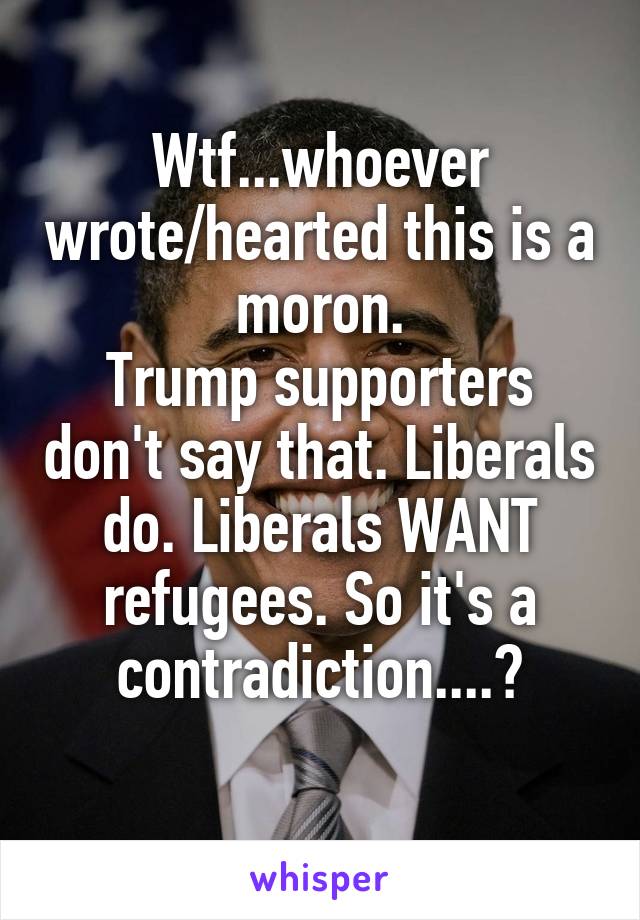 Wtf...whoever wrote/hearted this is a moron.
Trump supporters don't say that. Liberals do. Liberals WANT refugees. So it's a contradiction....😥
