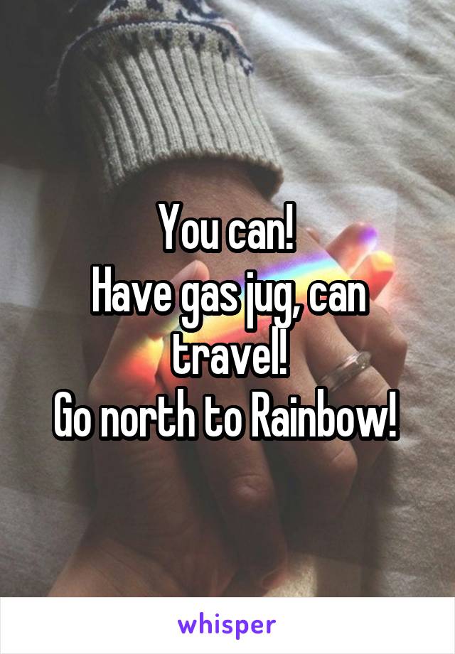 You can! 
Have gas jug, can travel!
Go north to Rainbow! 