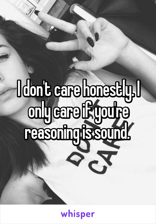 I don't care honestly. I only care if you're reasoning is sound. 
