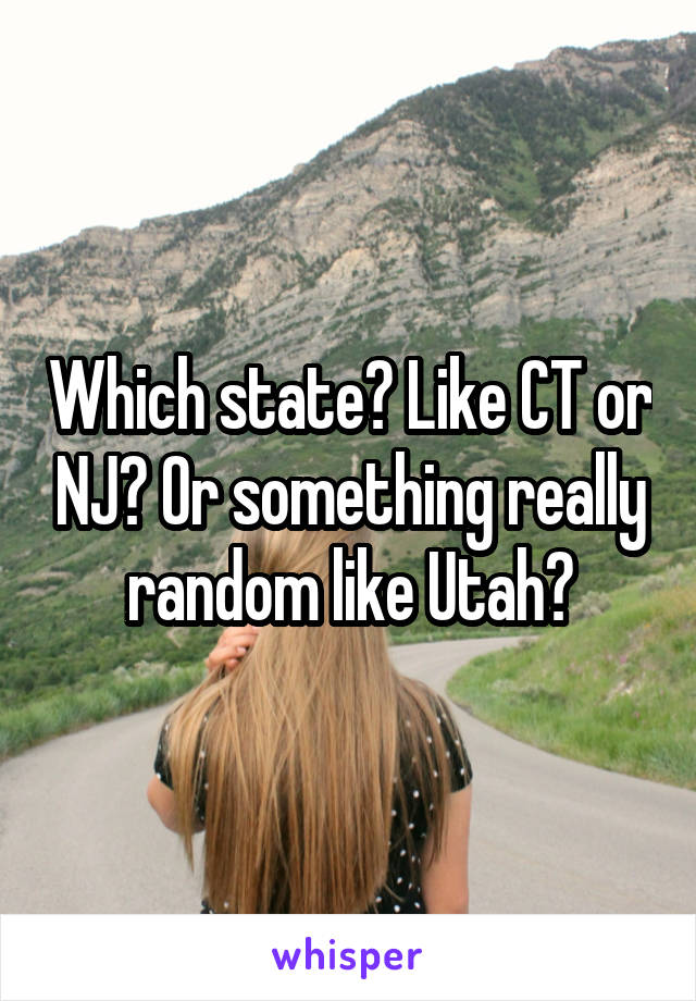 Which state? Like CT or NJ? Or something really random like Utah?
