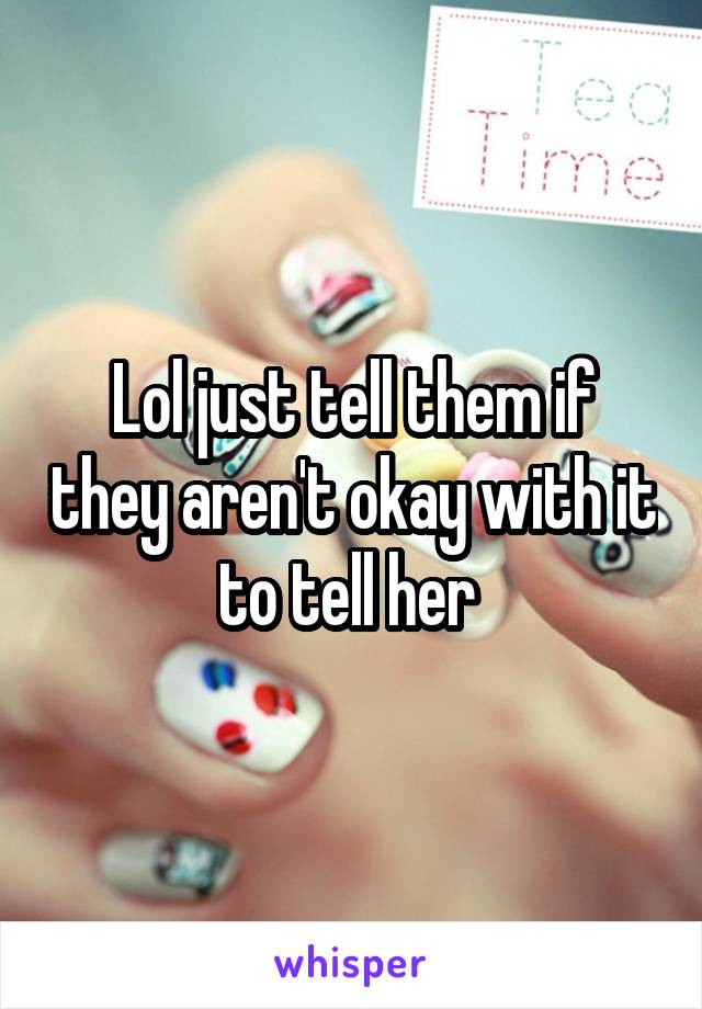 Lol just tell them if they aren't okay with it to tell her 