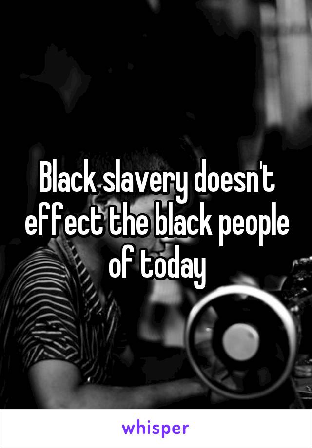 Black slavery doesn't effect the black people of today