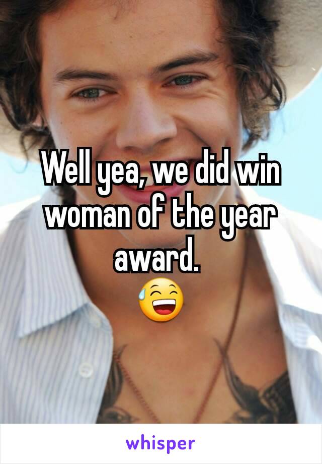 Well yea, we did win woman of the year award. 
😅