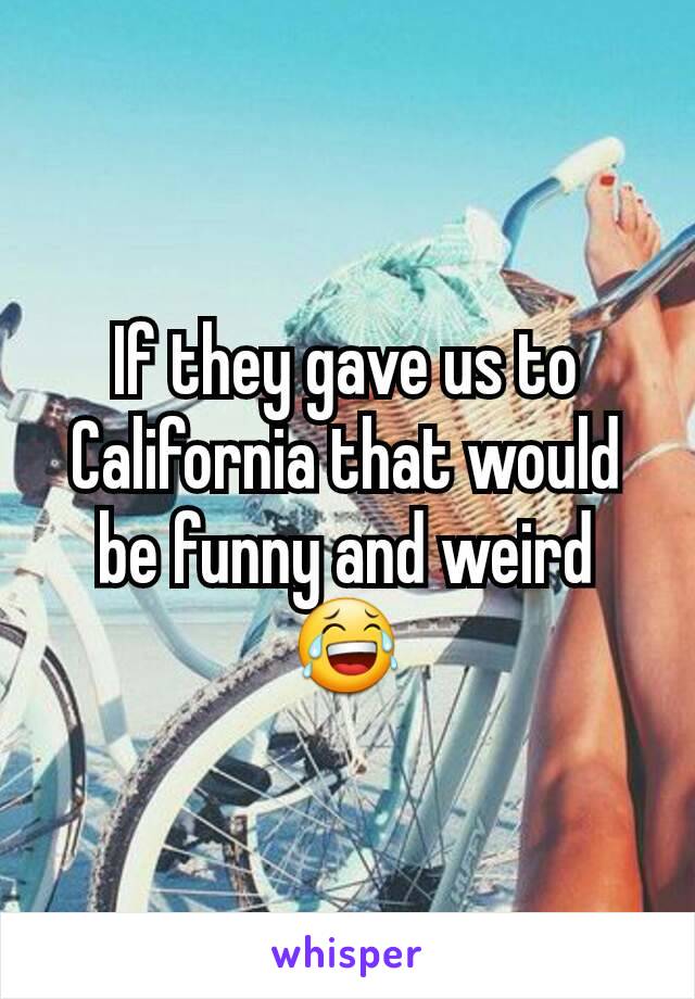 If they gave us to California that would be funny and weird 😂