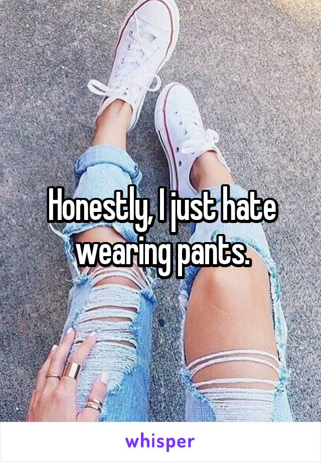 Honestly, I just hate wearing pants.