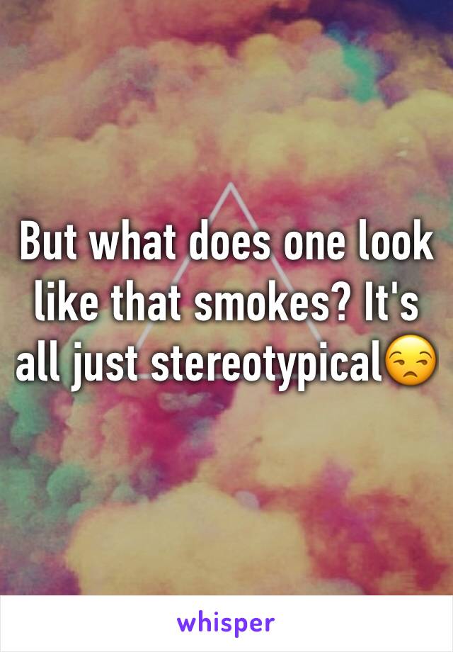 But what does one look like that smokes? It's all just stereotypical😒