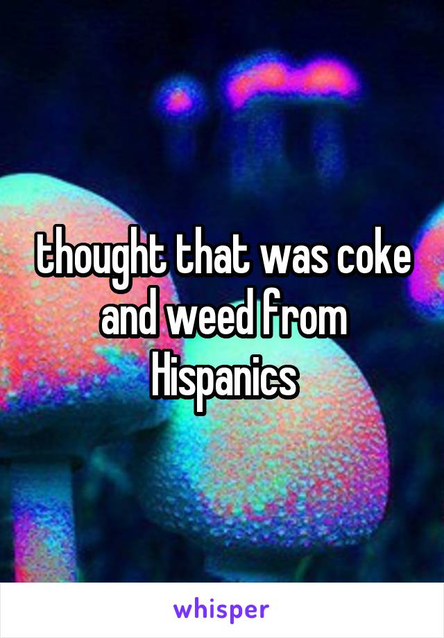 thought that was coke and weed from Hispanics