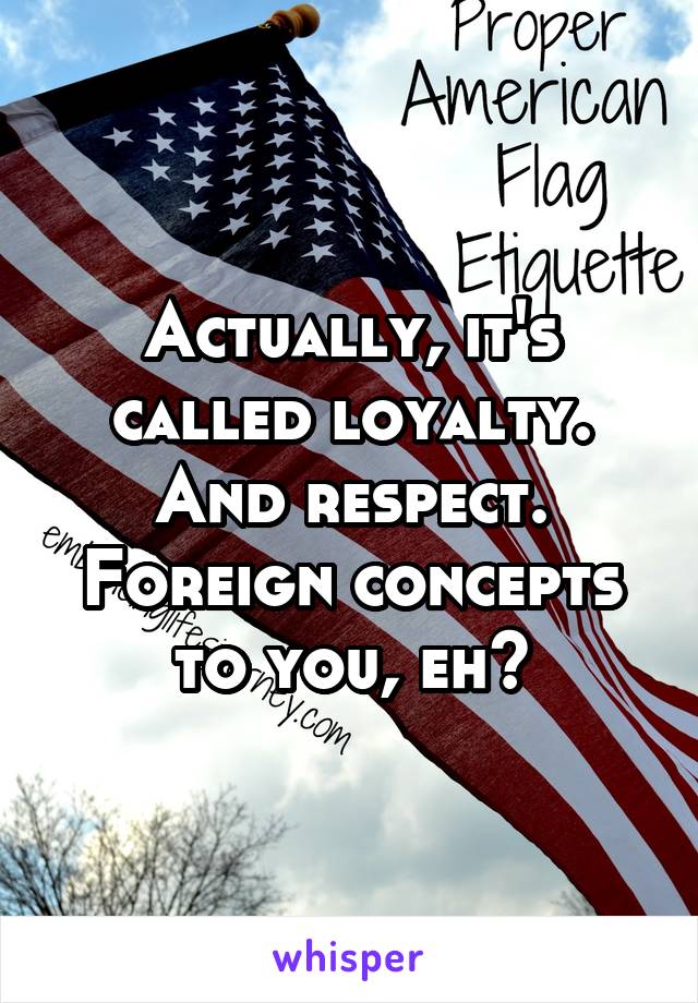 Actually, it's called loyalty. And respect. Foreign concepts to you, eh?
