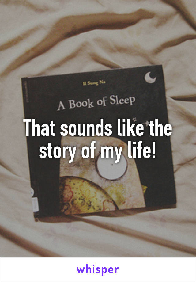 That sounds like the story of my life!
