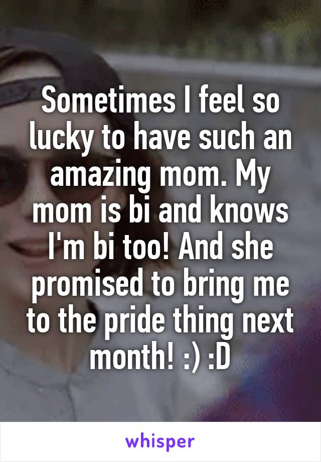 Sometimes I feel so lucky to have such an amazing mom. My mom is bi and knows I'm bi too! And she promised to bring me to the pride thing next month! :) :D