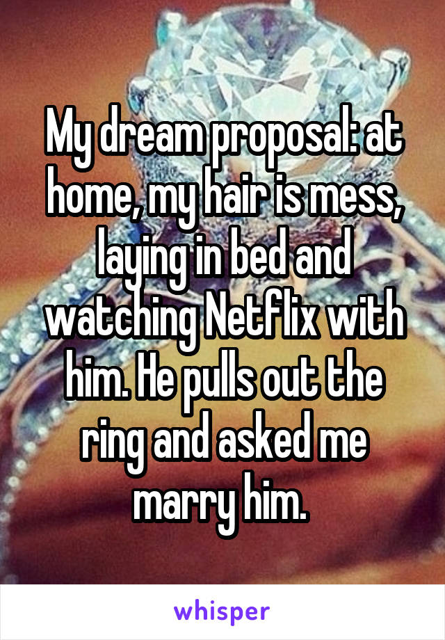 My dream proposal: at home, my hair is mess, laying in bed and watching Netflix with him. He pulls out the ring and asked me marry him. 
