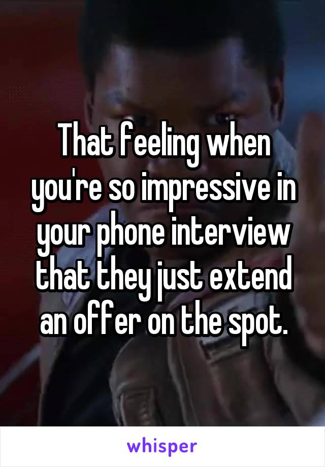That feeling when you're so impressive in your phone interview that they just extend an offer on the spot.