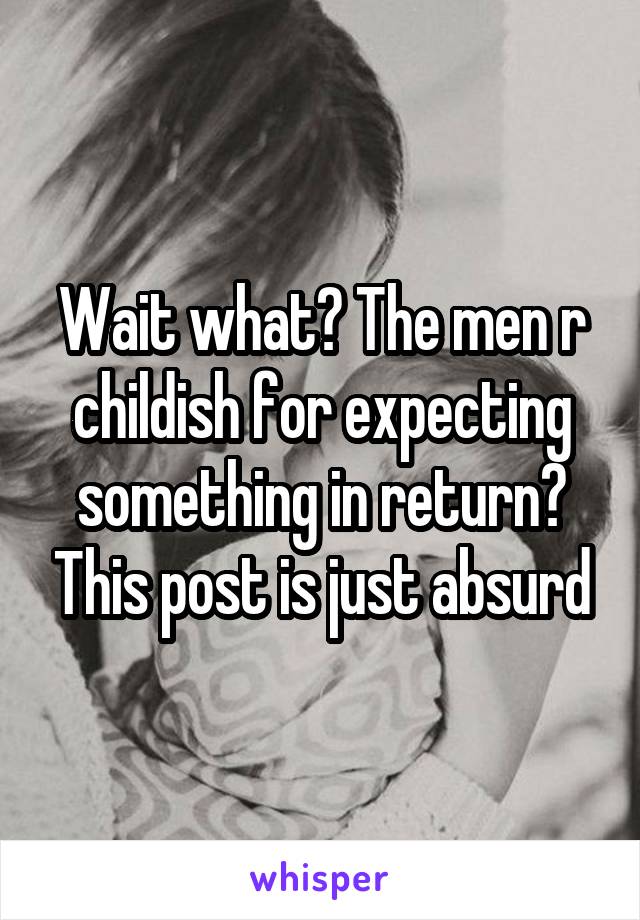 Wait what? The men r childish for expecting something in return? This post is just absurd