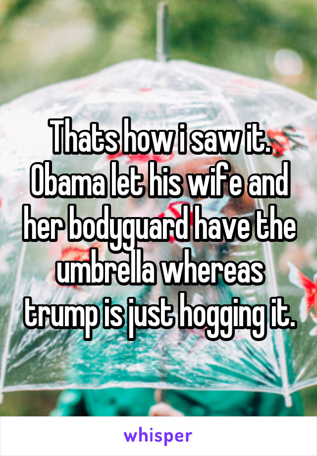 Thats how i saw it. Obama let his wife and her bodyguard have the umbrella whereas trump is just hogging it.