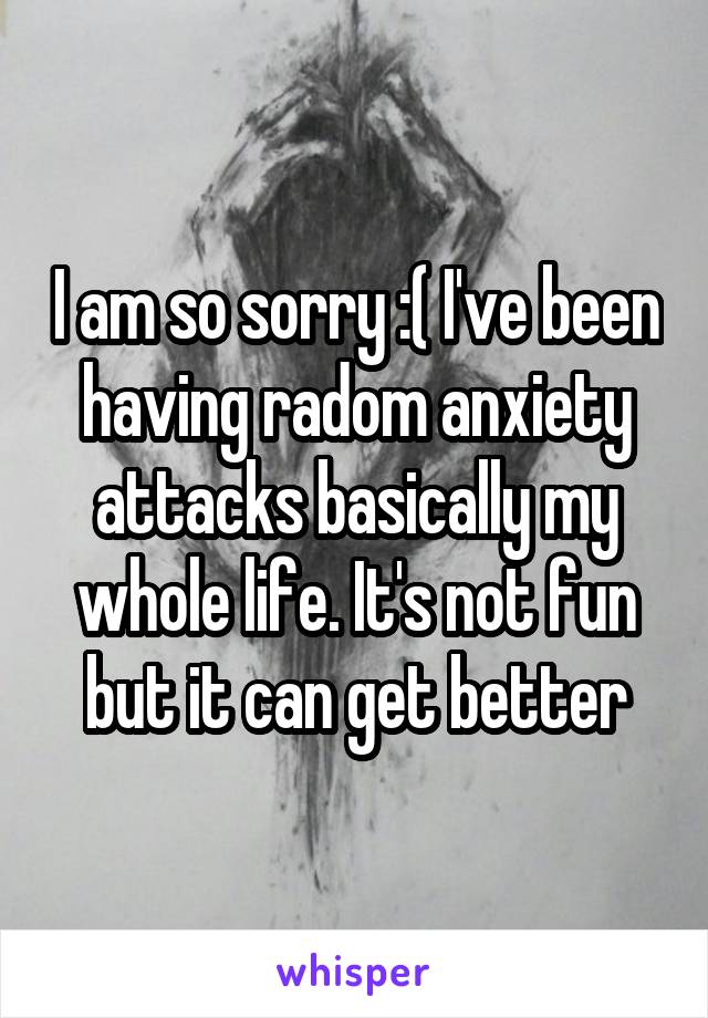 I am so sorry :( I've been having radom anxiety attacks basically my whole life. It's not fun but it can get better
