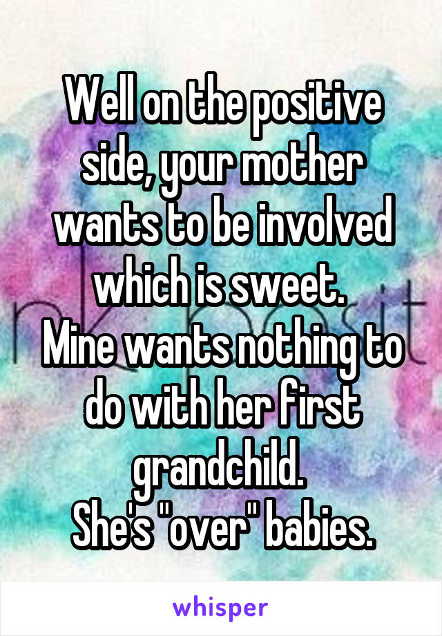 Well on the positive side, your mother wants to be involved which is sweet. 
Mine wants nothing to do with her first grandchild. 
She's "over" babies.