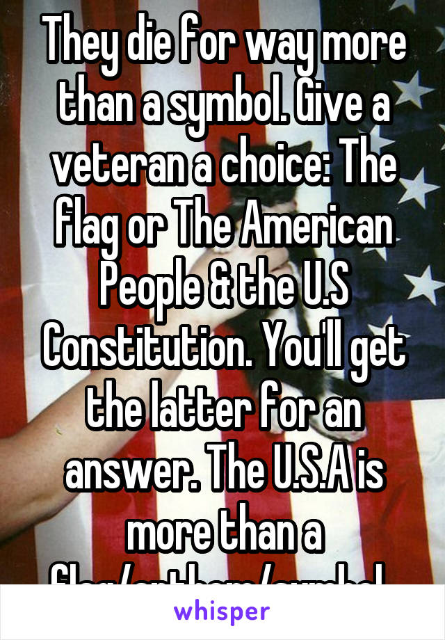 They die for way more than a symbol. Give a veteran a choice: The flag or The American People & the U.S Constitution. You'll get the latter for an answer. The U.S.A is more than a flag/anthem/symbol. 