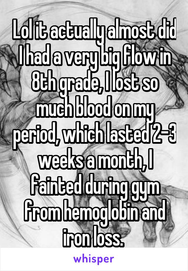 Lol it actually almost did I had a very big flow in 8th grade, I lost so much blood on my period, which lasted 2-3 weeks a month, I fainted during gym from hemoglobin and iron loss. 