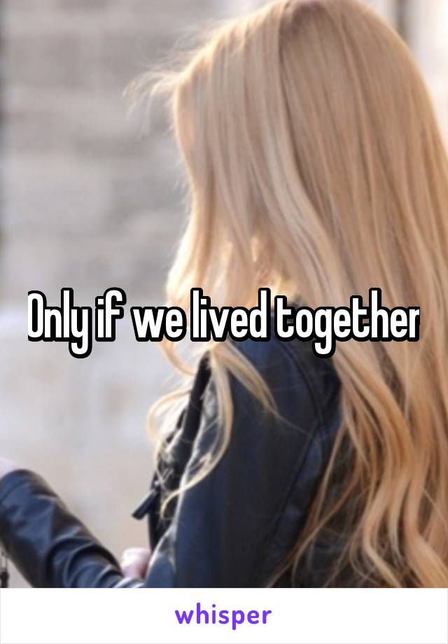 Only if we lived together