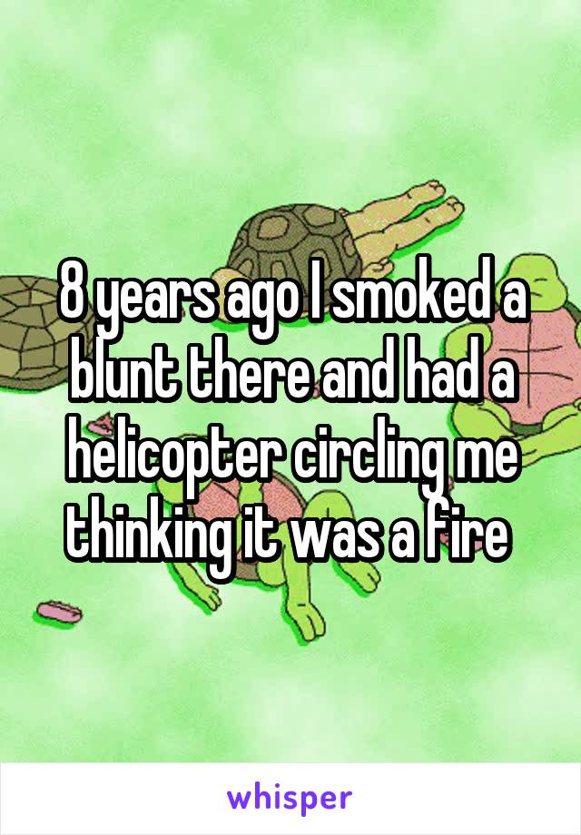 8 years ago I smoked a blunt there and had a helicopter circling me thinking it was a fire 