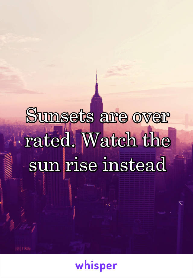 Sunsets are over rated. Watch the sun rise instead