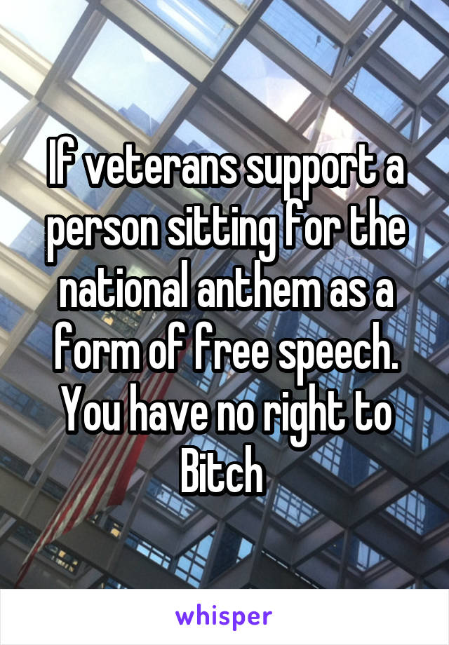 If veterans support a person sitting for the national anthem as a form of free speech. You have no right to Bitch 