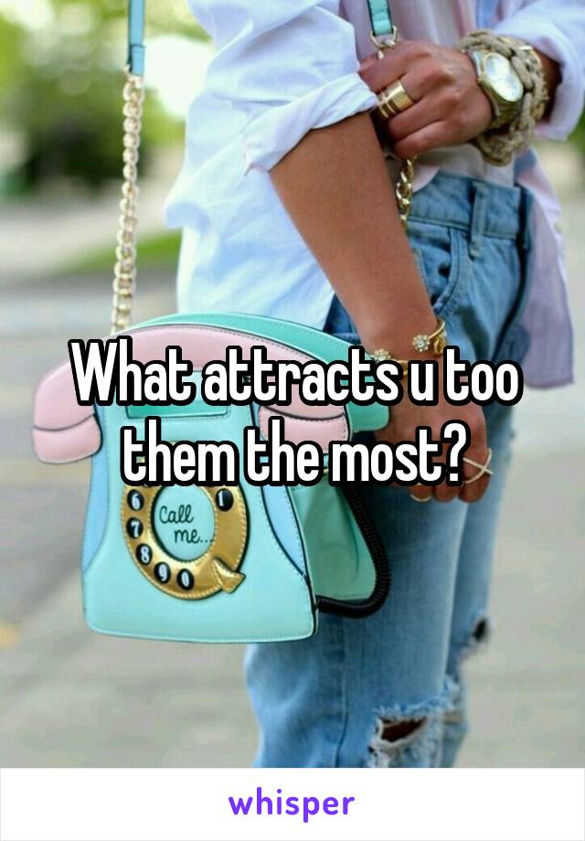 What attracts u too them the most?