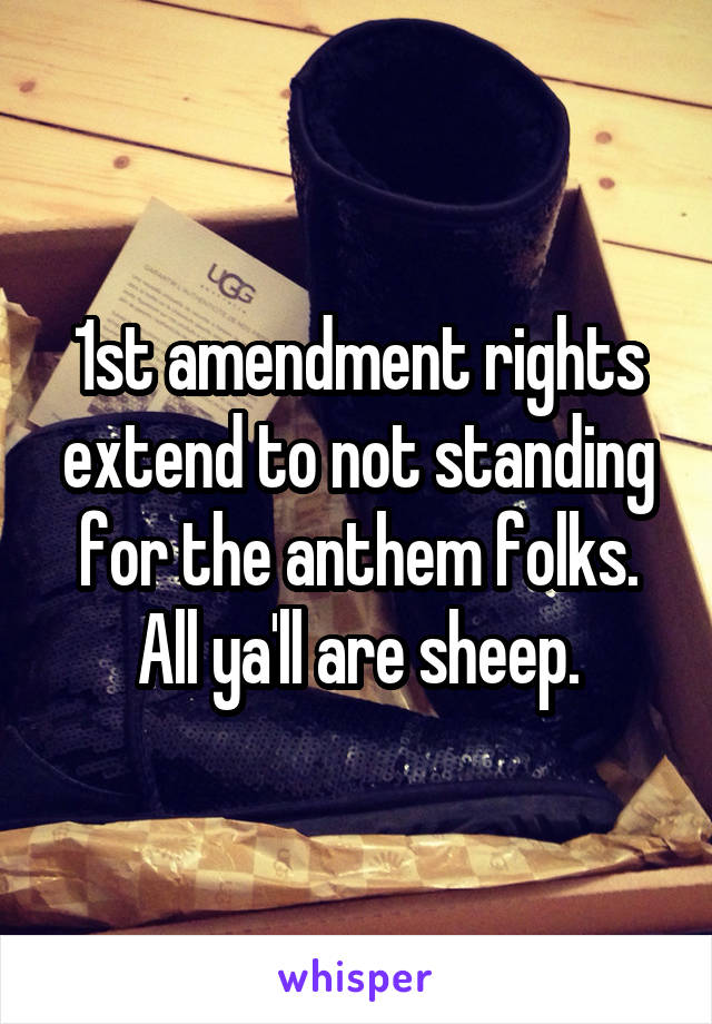1st amendment rights extend to not standing for the anthem folks.
All ya'll are sheep.