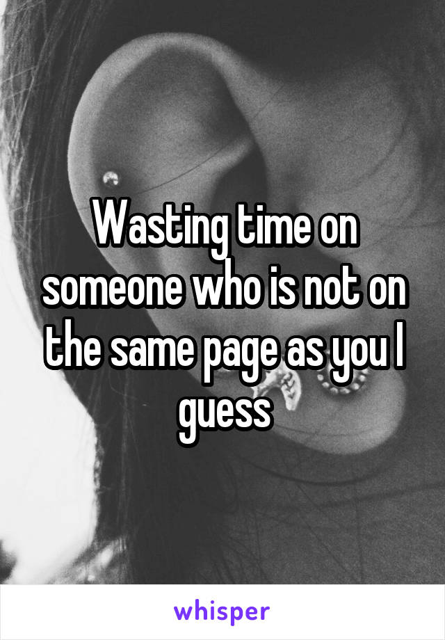 Wasting time on someone who is not on the same page as you I guess
