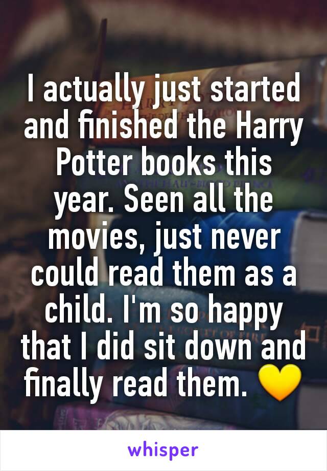 I actually just started and finished the Harry Potter books this year. Seen all the movies, just never could read them as a child. I'm so happy that I did sit down and finally read them. 💛