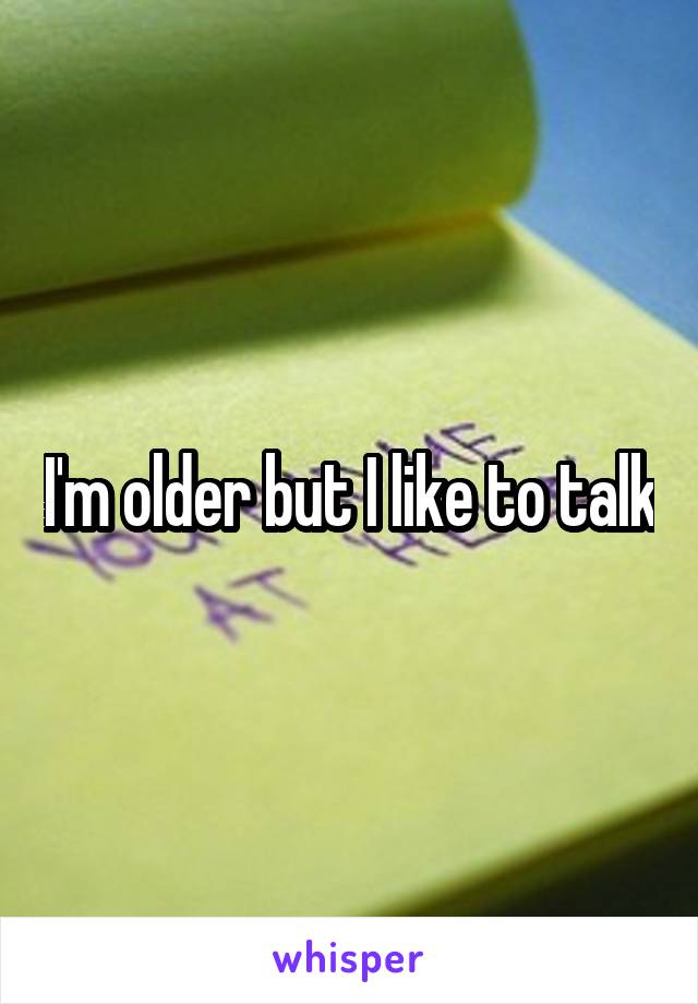 I'm older but I like to talk